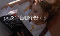 pc28平台哪个好（pc28是官网还是网站内部操作）